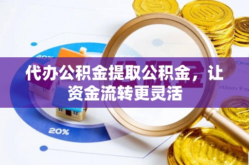 古蔺代办公积金提取公积金，让资金流转更灵活