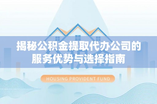 古蔺揭秘公积金提取代办公司的服务优势与选择指南