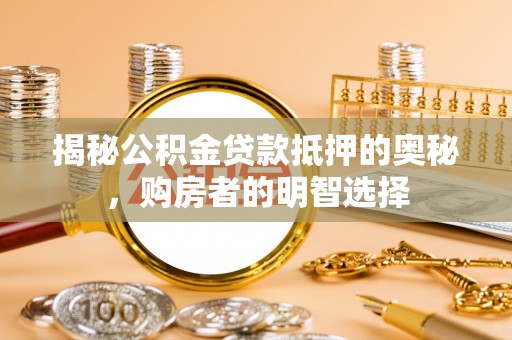 古蔺揭秘公积金贷款抵押的奥秘，购房者的明智选择