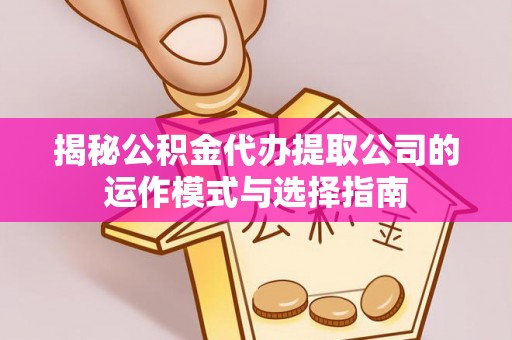 古蔺揭秘公积金代办提取公司的运作模式与选择指南