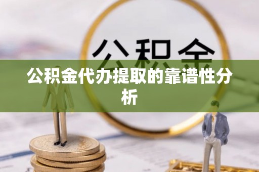 古蔺公积金代办提取的靠谱性分析