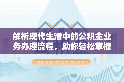 古蔺解析现代生活中的公积金业务办理流程，助你轻松掌握关键步骤