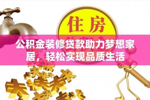 古蔺公积金装修贷款助力梦想家居，轻松实现品质生活