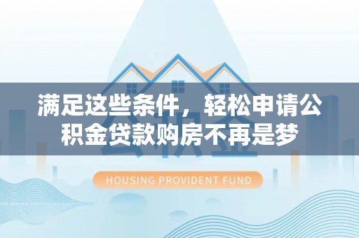 古蔺满足这些条件，轻松申请公积金贷款购房不再是梦