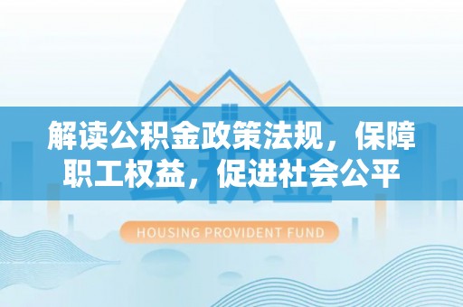 古蔺解读公积金政策法规，保障职工权益，促进社会公平