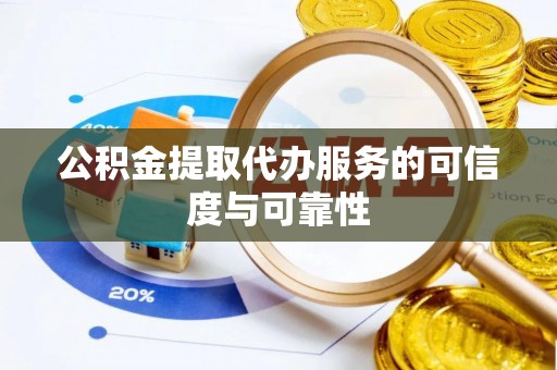 古蔺公积金提取代办服务的可信度与可靠性