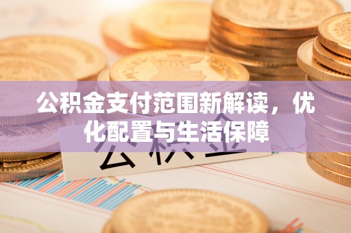 古蔺公积金支付范围新解读，优化配置与生活保障