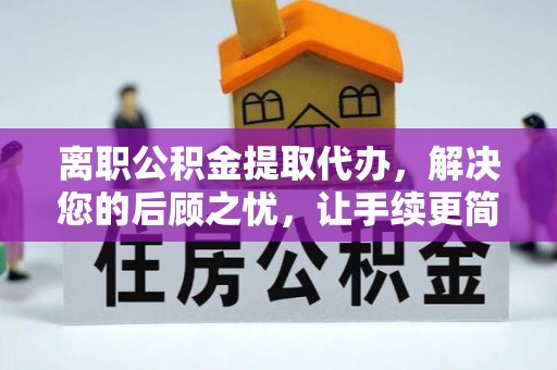古蔺离职公积金提取代办，解决您的后顾之忧，让手续更简单