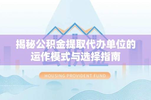 古蔺揭秘公积金提取代办单位的运作模式与选择指南