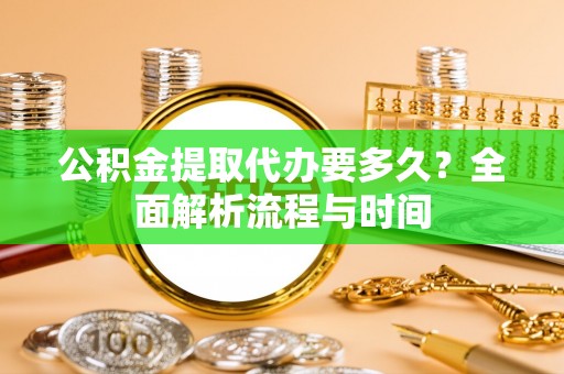 古蔺公积金提取代办要多久？全面解析流程与时间