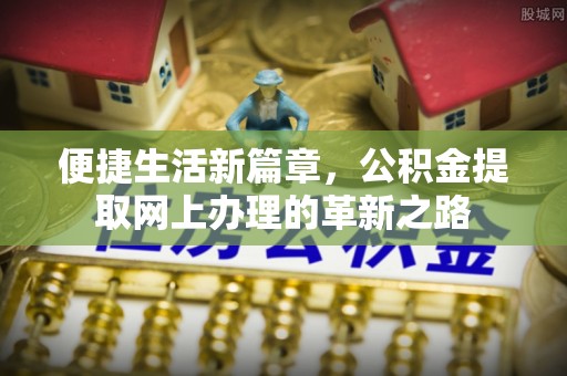 古蔺便捷生活新篇章，公积金提取网上办理的革新之路