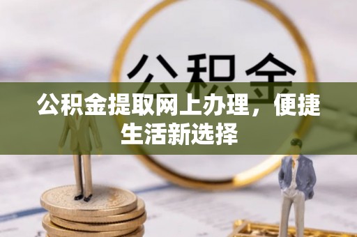 古蔺公积金提取网上办理，便捷生活新选择