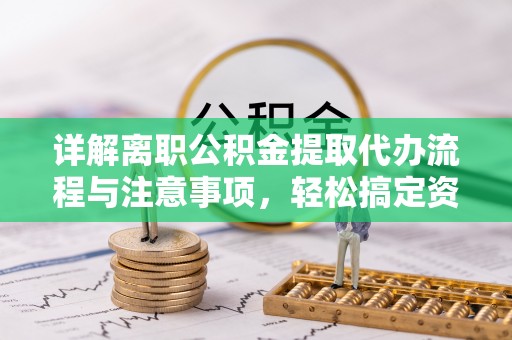 古蔺详解离职公积金提取代办流程与注意事项，轻松搞定资金提取