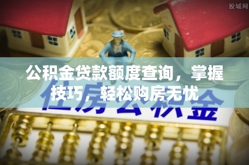 古蔺公积金贷款额度查询，掌握技巧，轻松购房无忧
