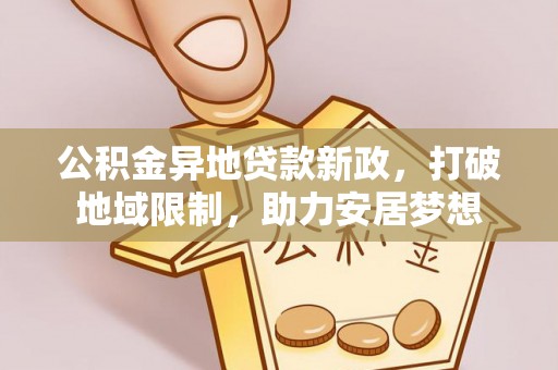 古蔺公积金异地贷款新政，打破地域限制，助力安居梦想