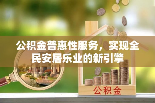 古蔺公积金普惠性服务，实现全民安居乐业的新引擎
