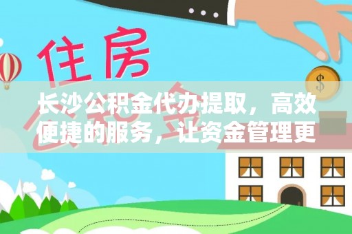 古蔺长沙公积金代办提取，高效便捷的服务，让资金管理更轻松