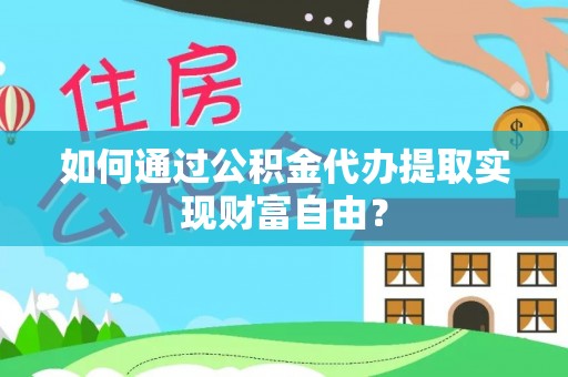 古蔺如何通过公积金代办提取实现财富自由？