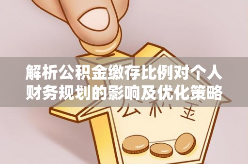 古蔺解析公积金缴存比例对个人财务规划的影响及优化策略
