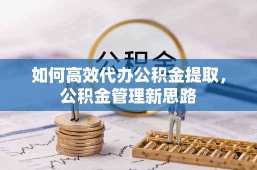 古蔺如何高效代办公积金提取，公积金管理新思路