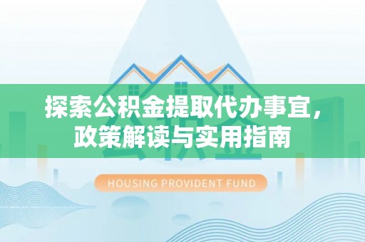 古蔺探索公积金提取代办事宜，政策解读与实用指南