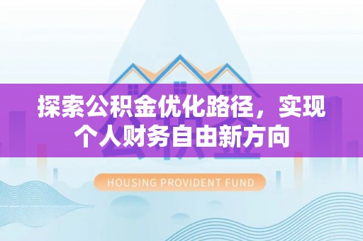 古蔺探索公积金优化路径，实现个人财务自由新方向