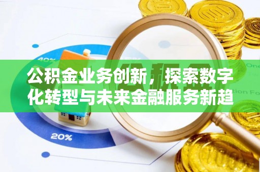 古蔺公积金业务创新，探索数字化转型与未来金融服务新趋势