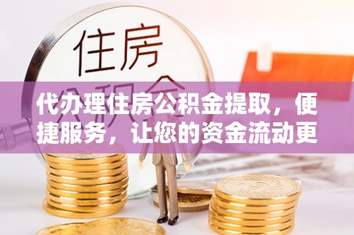 古蔺代办理住房公积金提取，便捷服务，让您的资金流动更高效
