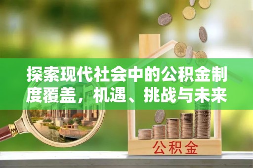 古蔺探索现代社会中的公积金制度覆盖，机遇、挑战与未来展望