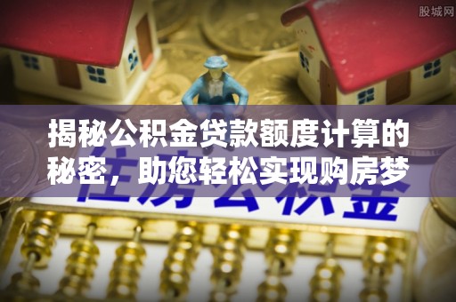 古蔺揭秘公积金贷款额度计算的秘密，助您轻松实现购房梦想