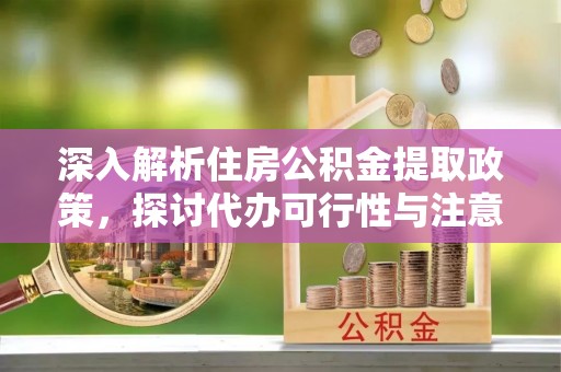 古蔺深入解析住房公积金提取政策，探讨代办可行性与注意事项
