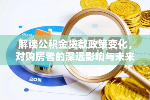 古蔺解读公积金贷款政策变化，对购房者的深远影响与未来趋势