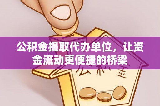 古蔺公积金提取代办单位，让资金流动更便捷的桥梁