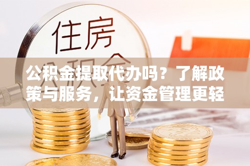 古蔺公积金提取代办吗？了解政策与服务，让资金管理更轻松