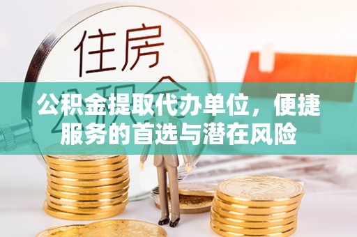 古蔺公积金提取代办单位，便捷服务的首选与潜在风险