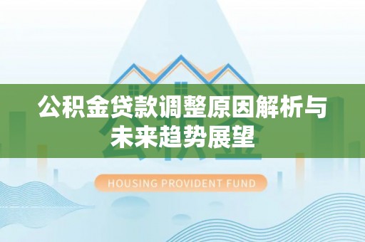 古蔺公积金贷款调整原因解析与未来趋势展望