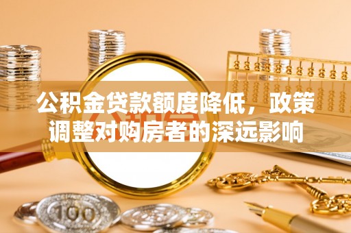 古蔺公积金贷款额度降低，政策调整对购房者的深远影响