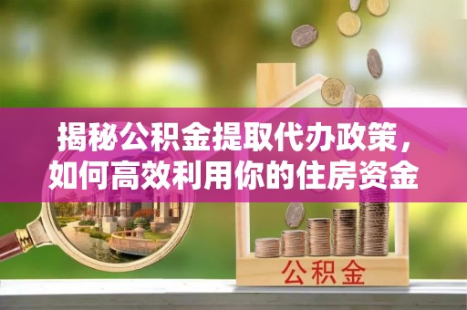 古蔺揭秘公积金提取代办政策，如何高效利用你的住房资金