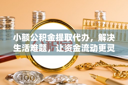 古蔺小额公积金提取代办，解决生活难题，让资金流动更灵活