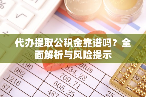 古蔺代办提取公积金靠谱吗？全面解析与风险提示