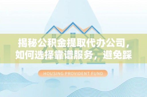 古蔺揭秘公积金提取代办公司，如何选择靠谱服务，避免踩坑？