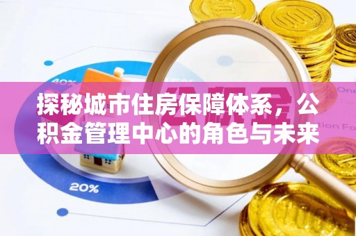 古蔺探秘城市住房保障体系，公积金管理中心的角色与未来