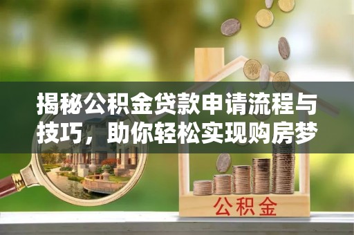古蔺揭秘公积金贷款申请流程与技巧，助你轻松实现购房梦想