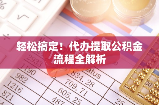 古蔺轻松搞定！代办提取公积金流程全解析