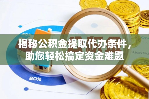 古蔺揭秘公积金提取代办条件，助您轻松搞定资金难题