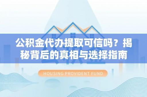 古蔺公积金代办提取可信吗？揭秘背后的真相与选择指南