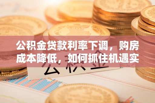 古蔺公积金贷款利率下调，购房成本降低，如何抓住机遇实现安居梦想？