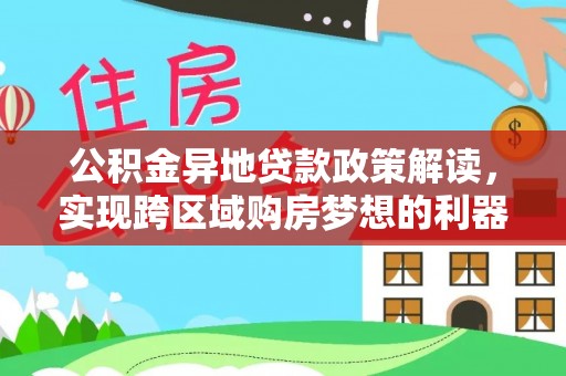 古蔺公积金异地贷款政策解读，实现跨区域购房梦想的利器