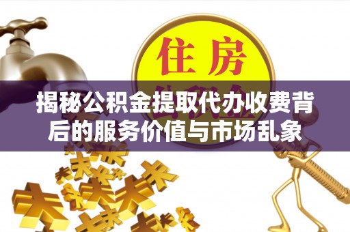 古蔺揭秘公积金提取代办收费背后的服务价值与市场乱象