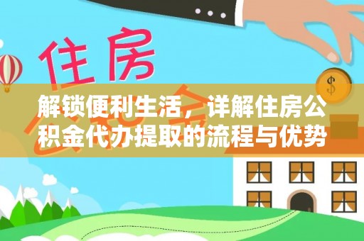 古蔺解锁便利生活，详解住房公积金代办提取的流程与优势